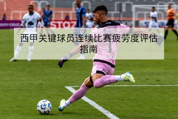 西甲关键球员连续比赛疲劳度评估指南