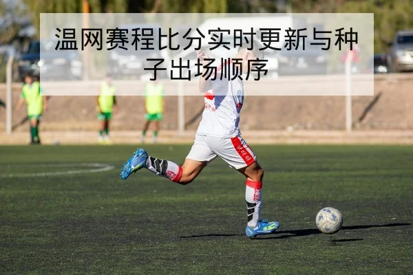 温网赛程比分实时更新与种子出场顺序